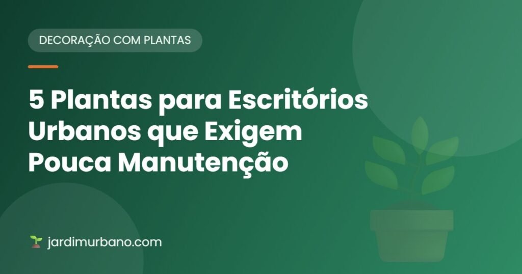 5 Plantas para Escritórios Urbanos que Exigem Pouca Manutenção