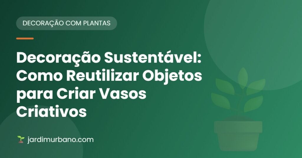 Decoração Sustentável: Como Reutilizar Objetos para Criar Vasos Criativos