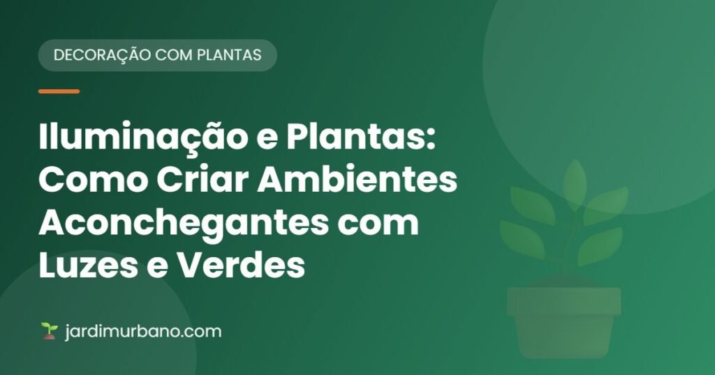 Iluminação e Plantas: Como Criar Ambientes Aconchegantes com Luzes e Verdes