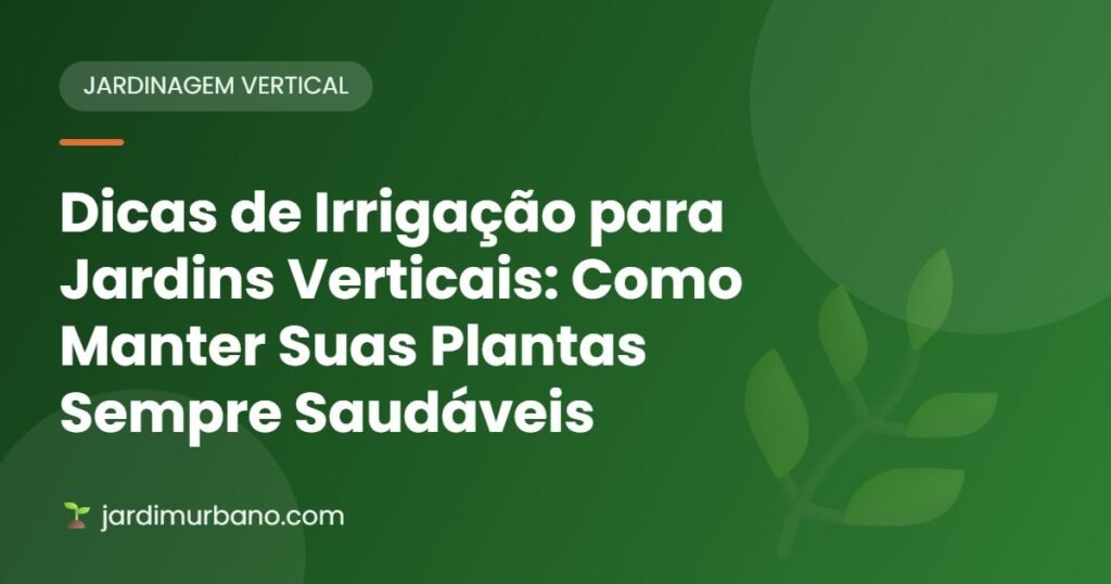 Dicas de Irrigação para Jardins Verticais: Como Manter Suas Plantas Sempre Saudáveis